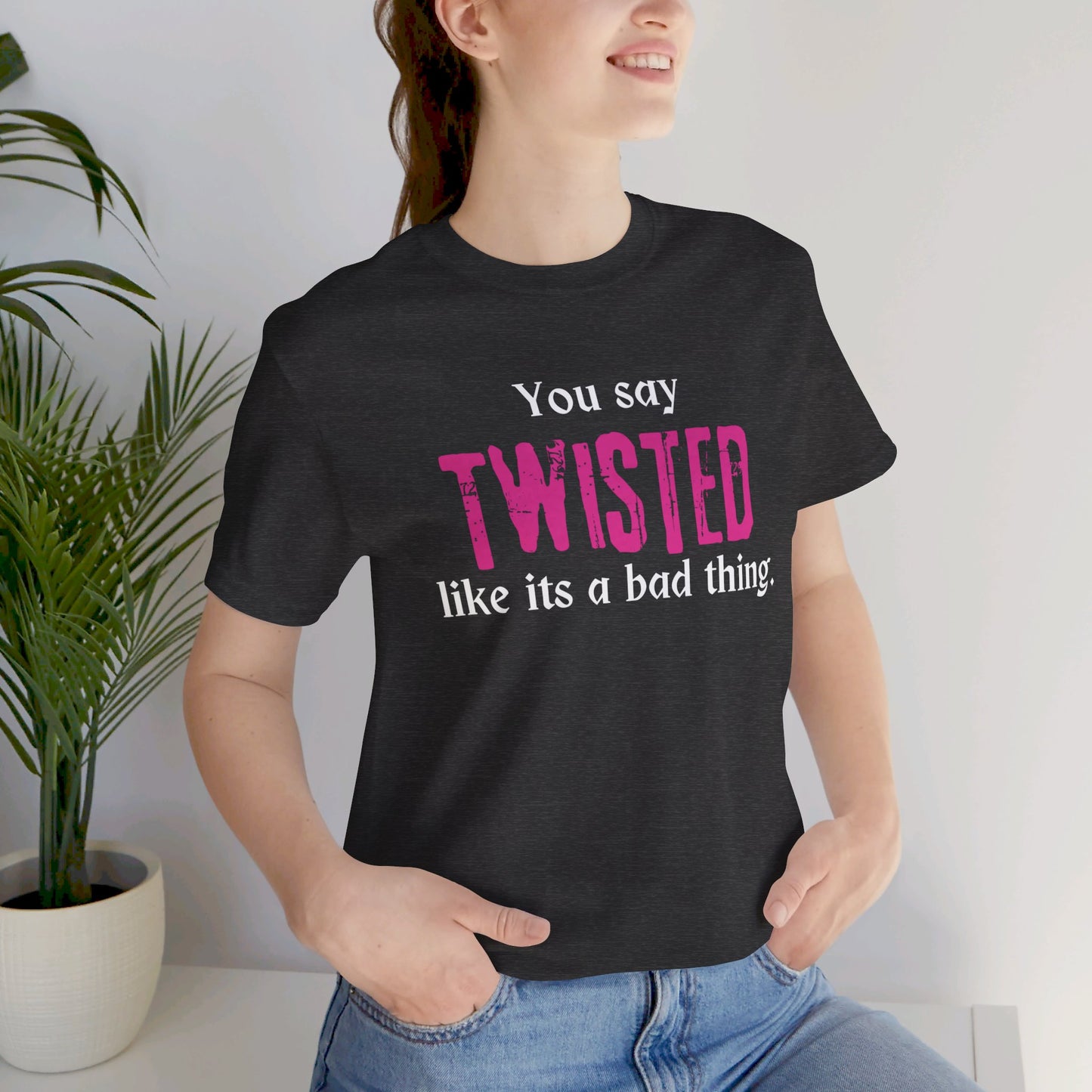 You say TWISTED like its a bad thing Tee