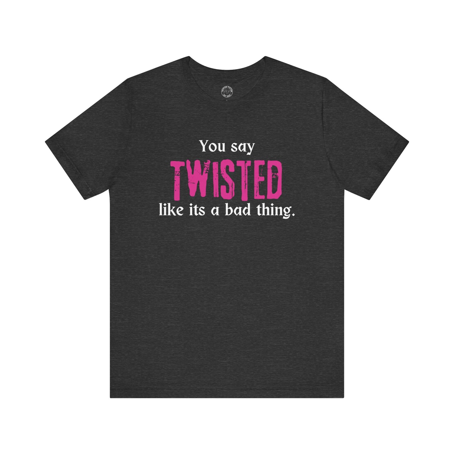 You say TWISTED like its a bad thing Tee