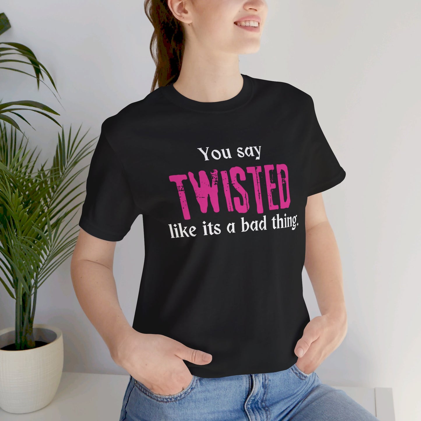 You say TWISTED like its a bad thing Tee