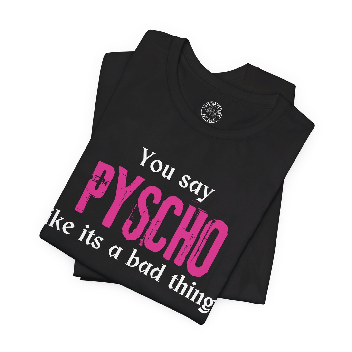 You say PSYCHO like its a bad thing Tee