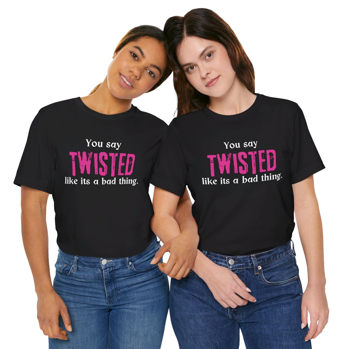 You say TWISTED like its a bad thing Tee