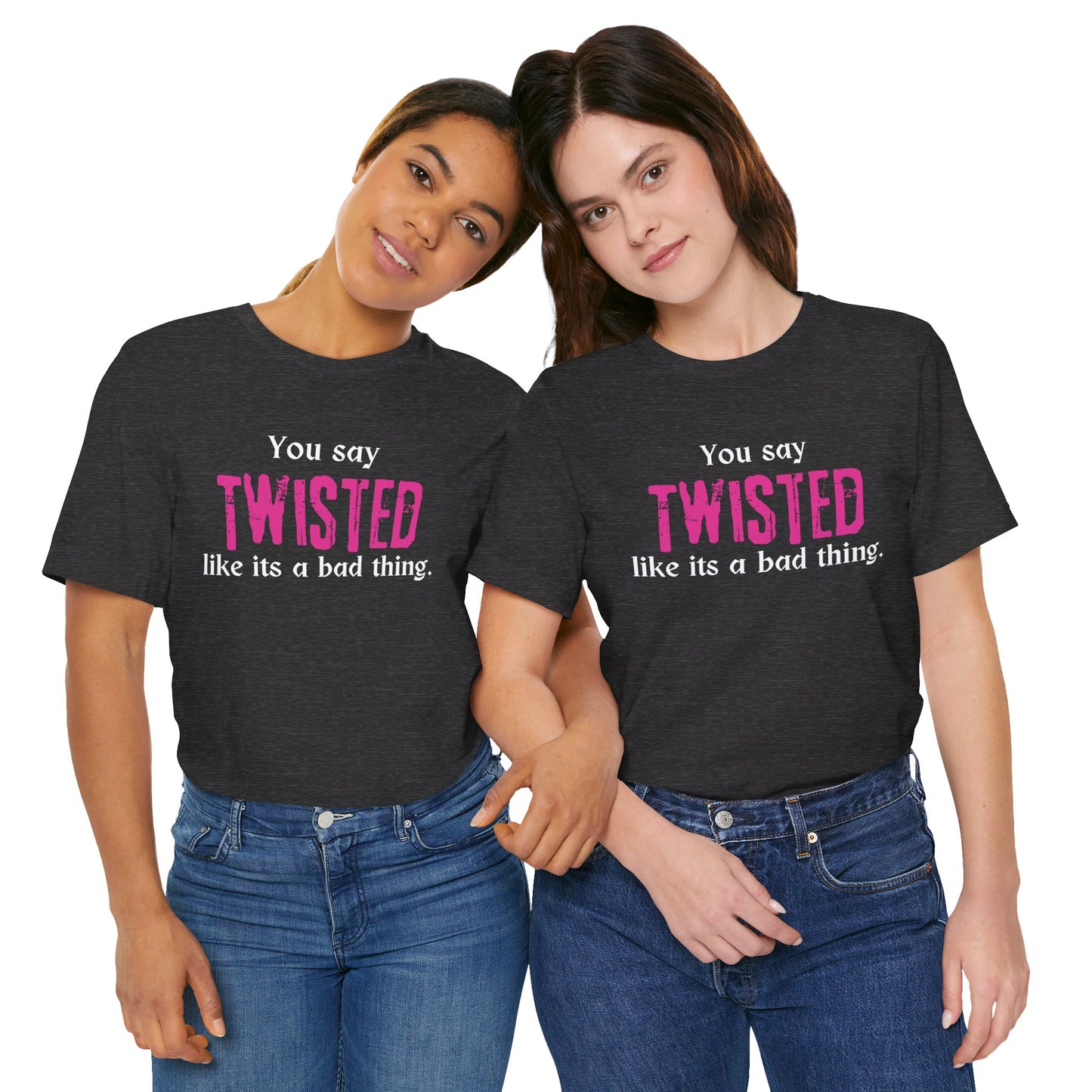 You say TWISTED like its a bad thing Tee