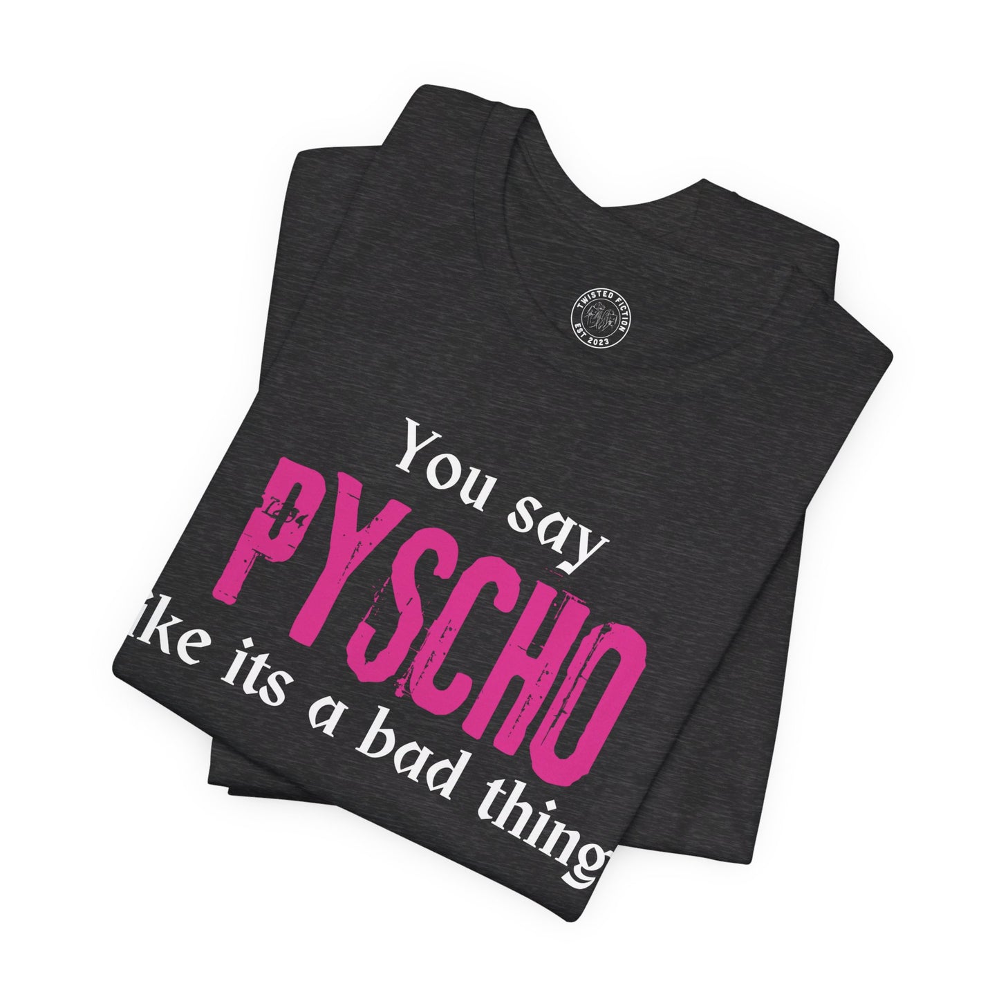 You say PSYCHO like its a bad thing Tee